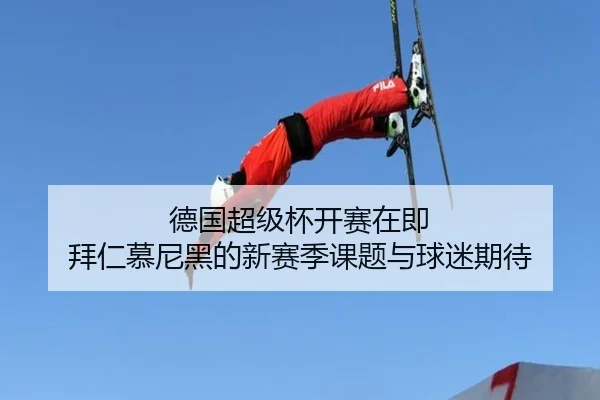 德国超级杯开赛在即 拜仁慕尼黑的新赛季课题与球迷期待
